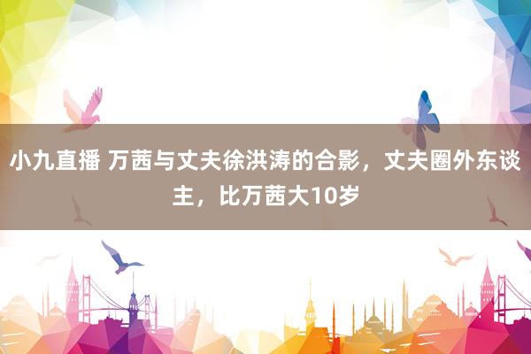小九直播 万茜与丈夫徐洪涛的合影，丈夫圈外东谈主，比万茜大10岁