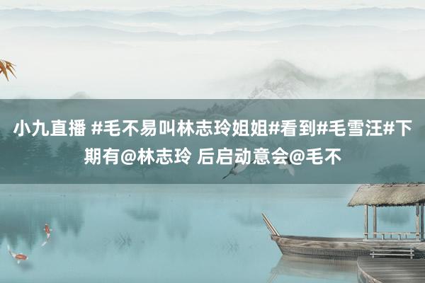 小九直播 #毛不易叫林志玲姐姐#看到#毛雪汪#下期有@林志玲 后启动意会@毛不