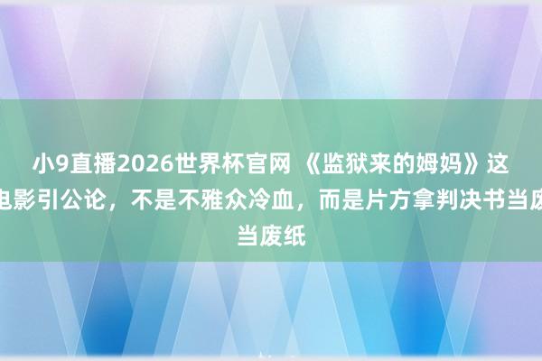 小9直播2026世界杯官网 《监狱来的姆妈》这部电影引公论，不是不雅众冷血，而是片方拿判决书当废纸