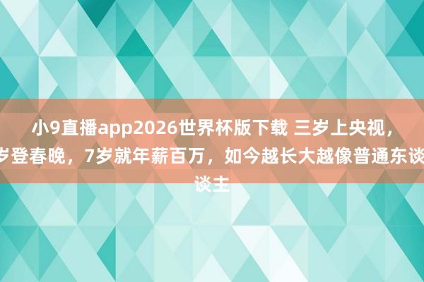 小9直播app2026世界杯版下载 三岁上央视，5岁登春晚，7岁就年薪百万，如今越长大越像普通东谈主