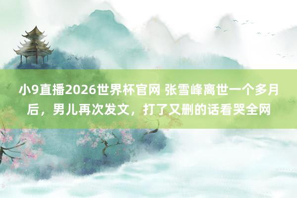 小9直播2026世界杯官网 张雪峰离世一个多月后，男儿再次发文，打了又删的话看哭全网