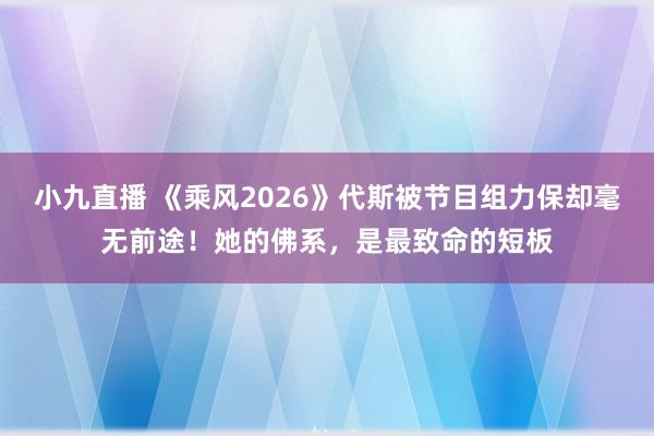 小九直播 《乘风2026》代斯被节目组力保却毫无前途！她的佛系，是最致命的短板