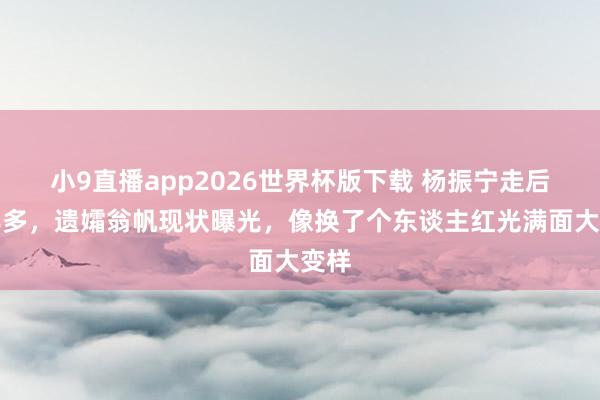 小9直播app2026世界杯版下载 杨振宁走后半年多，遗孀翁帆现状曝光，像换了个东谈主红光满面大变样