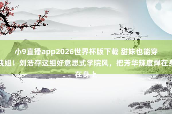 小9直播app2026世界杯版下载 甜妹也能穿成拽姐！刘浩存这组好意思式学院风，把芳华辣度焊在身上