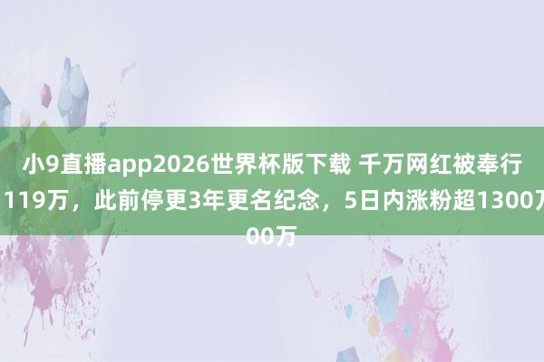 小9直播app2026世界杯版下载 千万网红被奉行1119万，此前停更3年更名纪念，5日内涨粉超1300万