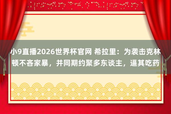 小9直播2026世界杯官网 希拉里：为袭击克林顿不吝家暴，并同期约聚多东谈主，逼其吃药