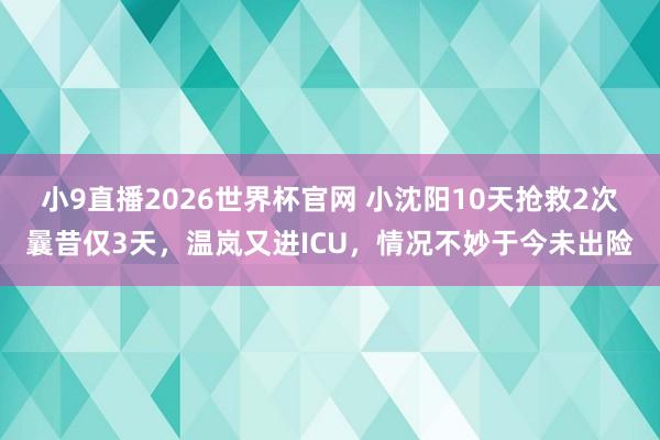 小9直播2026世界杯官网 小沈阳10天抢救2次曩昔仅3天，温岚又进ICU，情况不妙于今未出险