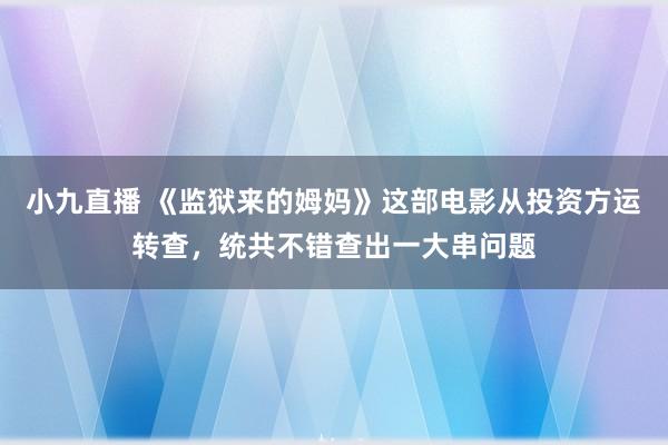 小九直播 《监狱来的姆妈》这部电影从投资方运转查，统共不错查出一大串问题