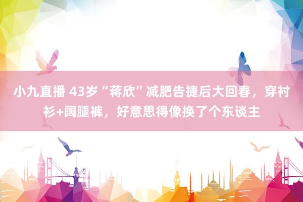 小九直播 43岁“蒋欣”减肥告捷后大回春，穿衬衫+阔腿裤，好意思得像换了个东谈主