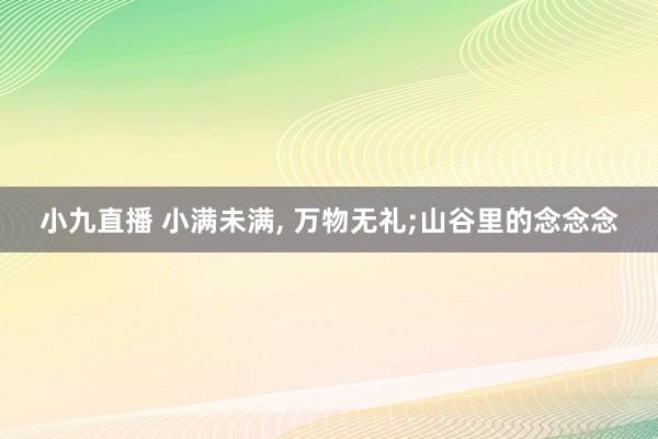 小九直播 小满未满， 万物无礼;山谷里的念念念