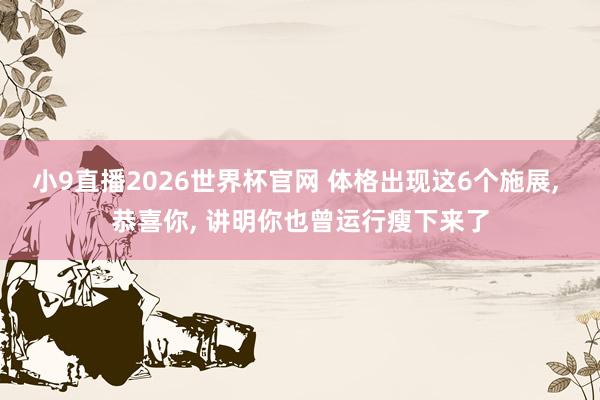 小9直播2026世界杯官网 体格出现这6个施展， 恭喜你， 讲明你也曾运行瘦下来了