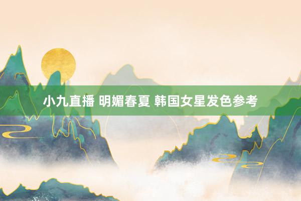 小九直播 明媚春夏 韩国女星发色参考