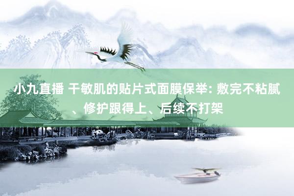 小九直播 干敏肌的贴片式面膜保举: 敷完不粘腻、修护跟得上、后续不打架