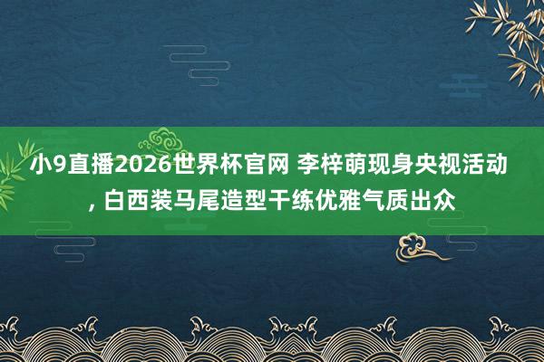 小9直播2026世界杯官网 李梓萌现身央视活动 ，<a href=