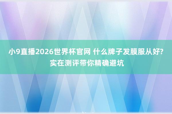 小9直播2026世界杯官网 什么牌子发膜服从好? 实在测评带你精确避坑