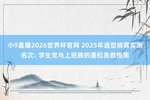 小9直播2026世界杯官网 2025年造型喷雾实测名次: 学生党与上班族的蓬松急救指南