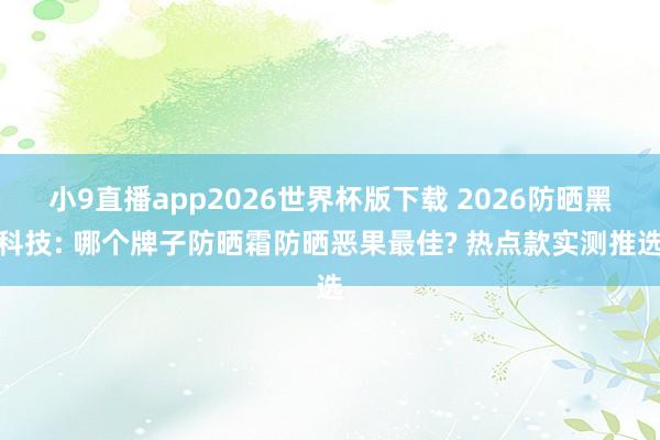 小9直播app2026世界杯版下载 2026防晒黑科技: 哪个牌子防晒霜防晒恶果最佳? 热点款实测推选