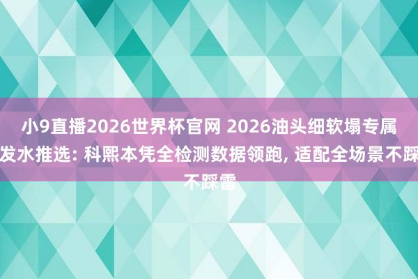 小9直播2026世界杯官网 2026油头细软塌专属洗发水推选: 科熙本凭全检测数据领跑， 适配全场景不踩雷