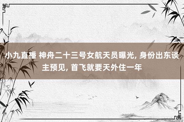 小九直播 神舟二十三号女航天员曝光， 身份出东谈主预见， 首飞就要天外住一年