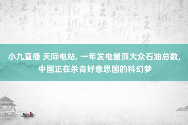 小九直播 天际电站， 一年发电量顶大众石油总数， 中国正在杀青好意思国的科幻梦