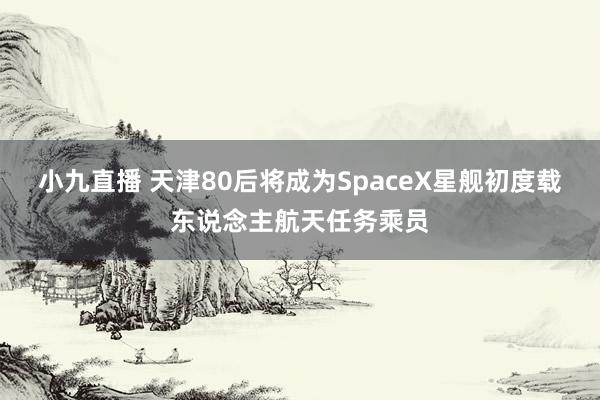 小九直播 天津80后将成为SpaceX星舰初度载东说念主航天任务乘员