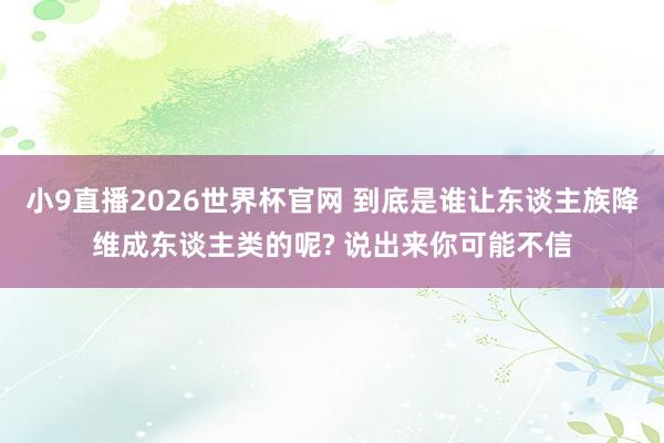 小9直播2026世界杯官网 到底是谁让东谈主族降维成东谈主类的呢? 说出来你可能不信