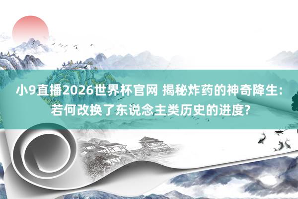 小9直播2026世界杯官网 揭秘炸药的神奇降生: 若何改换了东说念主类历史的进度?