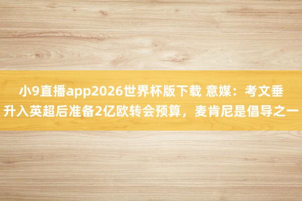 小9直播app2026世界杯版下载 意媒：考文垂升入英超后准备2亿欧转会预算，麦肯尼是倡导之一