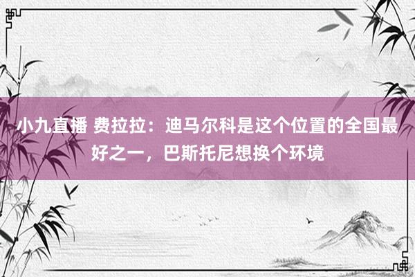 小九直播 费拉拉：迪马尔科是这个位置的全国最好之一，巴斯托尼想换个环境