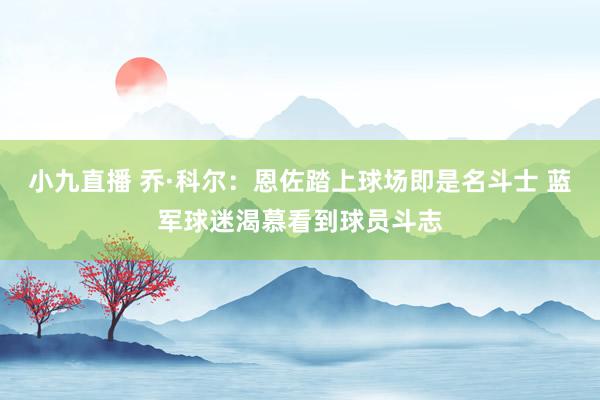 小九直播 乔·科尔：恩佐踏上球场即是名斗士 蓝军球迷渴慕看到球员斗志