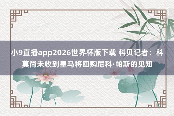 小9直播app2026世界杯版下载 科贝记者：科莫尚未收到皇马将回购尼科·帕斯的见知