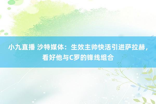 小九直播 沙特媒体：生效主帅快活引进萨拉赫，看好他与C罗的锋线组合