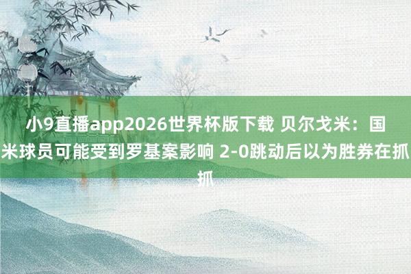 小9直播app2026世界杯版下载 贝尔戈米：国米球员可能受到罗基案影响 2-0跳动后以为胜券在抓