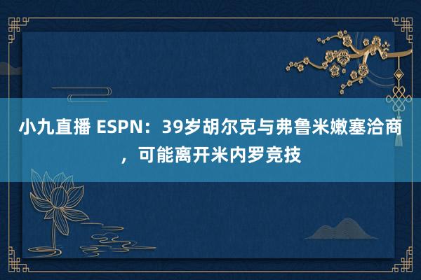 小九直播 ESPN：39岁胡尔克与弗鲁米嫩塞洽商，可能离开米内罗竞技