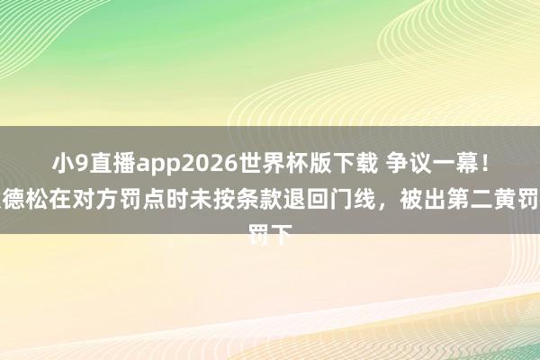 小9直播app2026世界杯版下载 争议一幕！埃德松在对方罚点时未按条款退回门线，被出第二黄罚下
