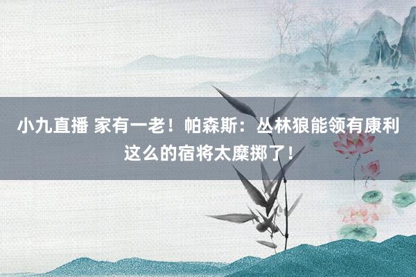 小九直播 家有一老！帕森斯：丛林狼能领有康利这么的宿将太糜掷了！