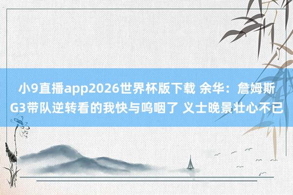 小9直播app2026世界杯版下载 余华：詹姆斯G3带队逆转看的我快与呜咽了 义士晚景壮心不已