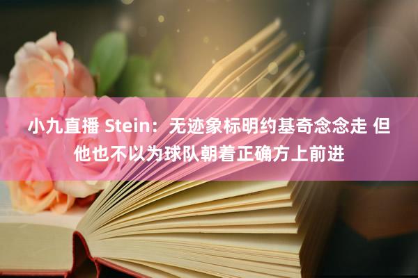 小九直播 Stein：无迹象标明约基奇念念走 但他也不以为球队朝着正确方上前进