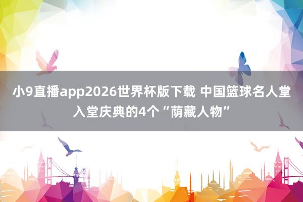 小9直播app2026世界杯版下载 中国篮球名人堂入堂庆典的4个“荫藏人物”
