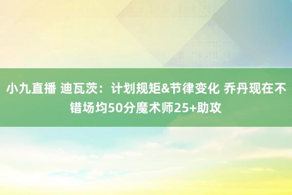 小九直播 迪瓦茨：计划规矩&节律变化 乔丹现在不错场均50分魔术师25+助攻