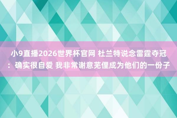 小9直播2026世界杯官网 杜兰特说念雷霆夺冠：确实很自爱 我非常谢意芜俚成为他们的一份子