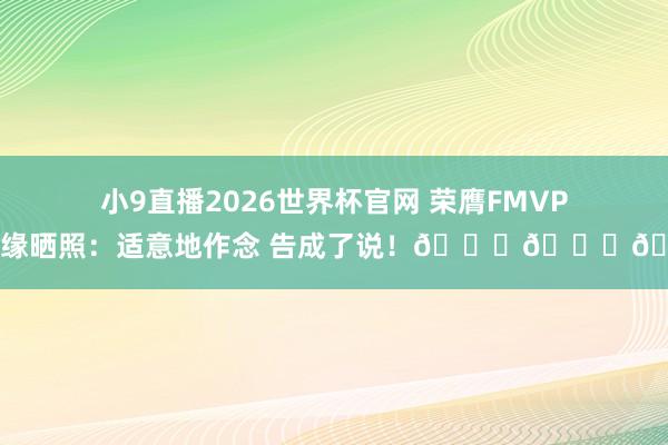 小9直播2026世界杯官网 荣膺FMVP！李缘晒照：适意地作念 告成了说！🏆🏆🏆