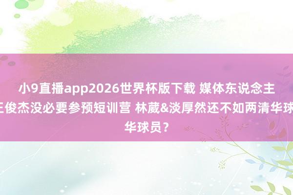 小9直播app2026世界杯版下载 媒体东说念主：王俊杰没必要参预短训营 林葳&淡厚然还不如两清华球员？