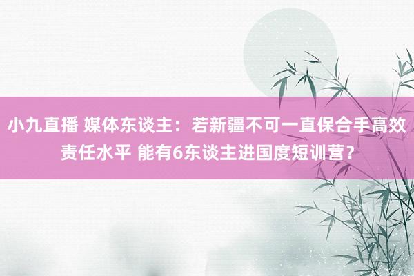 小九直播 媒体东谈主：若新疆不可一直保合手高效责任水平 能有6东谈主进国度短训营？