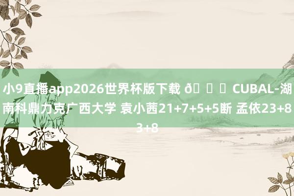 小9直播app2026世界杯版下载 🏀CUBAL-湖南科鼎力克广西大学 袁小茜21+7+5+5断 孟依23+8