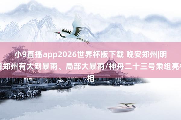 小9直播app2026世界杯版下载 晚安郑州|明日郑州有大到暴雨、局部大暴雨/神舟二十三号乘组亮相