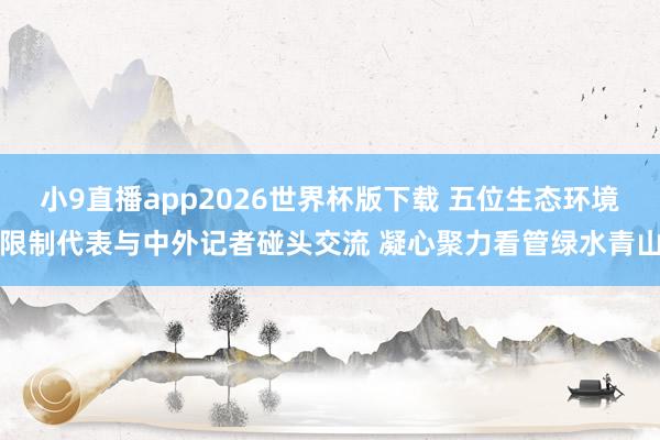 小9直播app2026世界杯版下载 五位生态环境限制代表与中外记者碰头交流 凝心聚力看管绿水青山