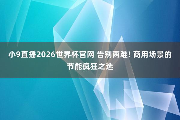 小9直播2026世界杯官网 告别两难! 商用场景的节能疯狂之选