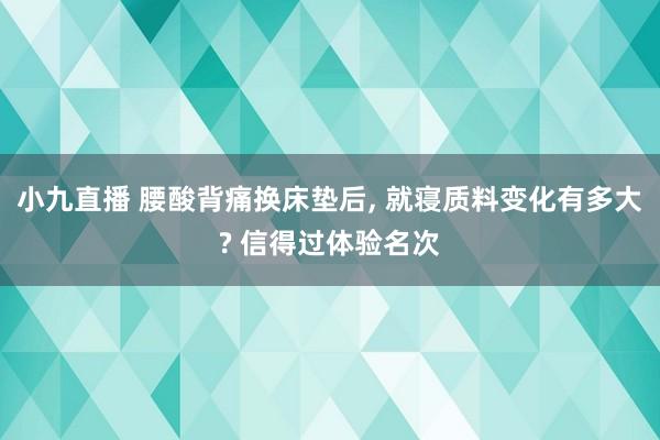小九直播 腰酸背痛换床垫后， 就寝质料变化有多大? 信得过体验名次