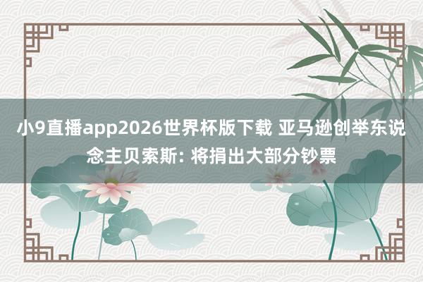 小9直播app2026世界杯版下载 亚马逊创举东说念主贝索斯: 将捐出大部分钞票